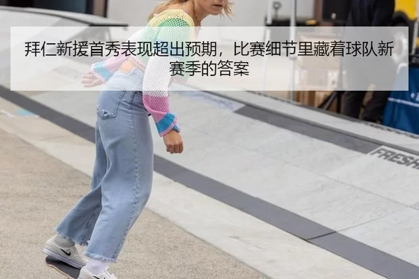 拜仁新援首秀表现超出预期，比赛细节里藏着球队新赛季的答案