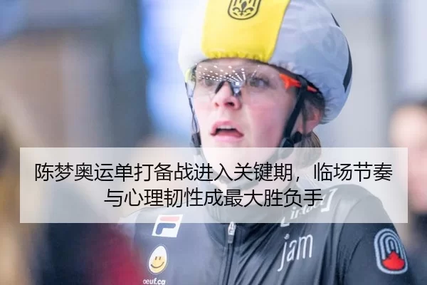陈梦奥运单打备战进入关键期，临场节奏与心理韧性成最大胜负手